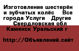 Изготовление шестерён и зубчатых колёс. - Все города Услуги » Другие   . Свердловская обл.,Каменск-Уральский г.